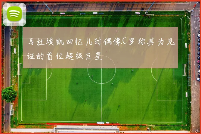 马杜埃凯回忆儿时偶像C罗称其为见证的首位超级巨星
