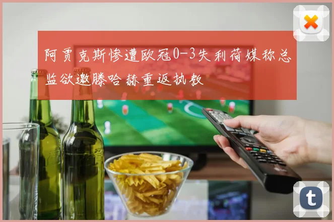 阿贾克斯惨遭欧冠0-3失利荷媒称总监欲邀滕哈赫重返执教