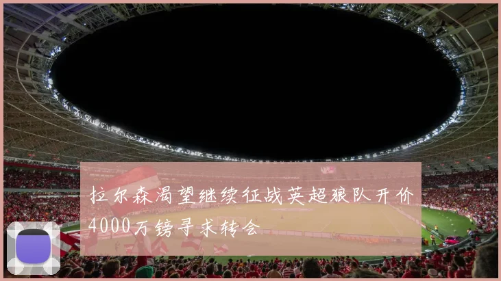 拉尔森渴望继续征战英超狼队开价4000万镑寻求转会