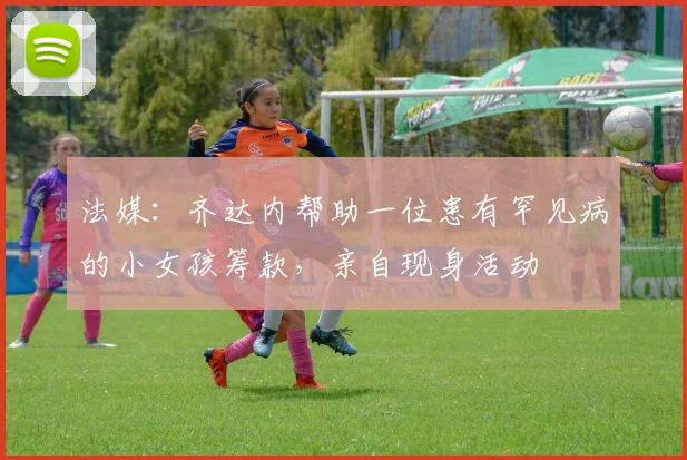 法媒：齐达内帮助一位患有罕见病的小女孩筹款，亲自现身活动