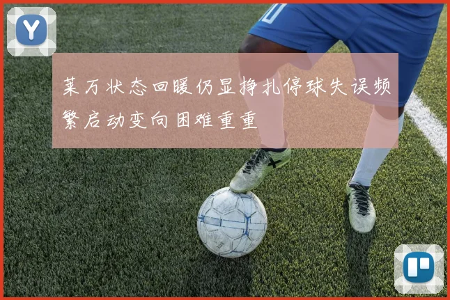 莱万状态回暖仍显挣扎停球失误频繁启动变向困难重重