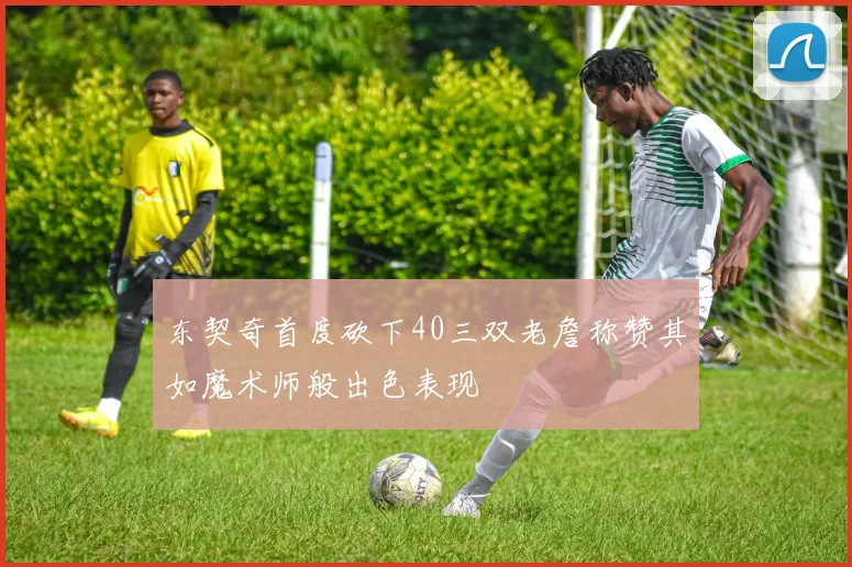东契奇首度砍下40三双老詹称赞其如魔术师般出色表现