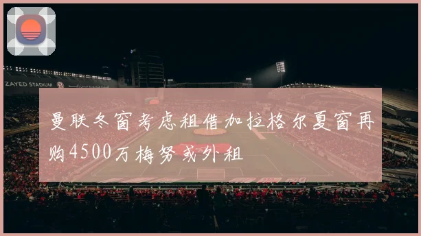 曼联冬窗考虑租借加拉格尔夏窗再购4500万梅努或外租