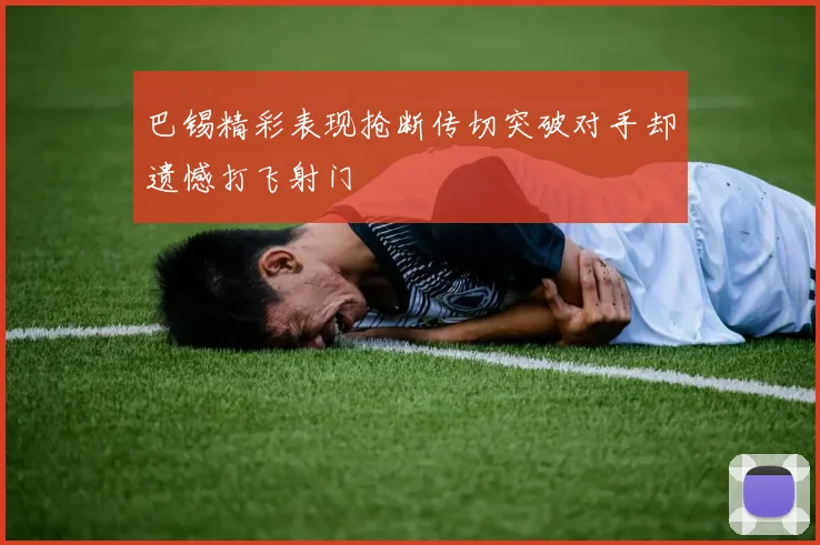 巴锡精彩表现抢断传切突破对手却遗憾打飞射门