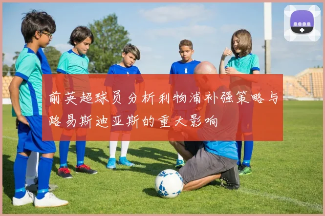前英超球员分析利物浦补强策略与路易斯迪亚斯的重大影响