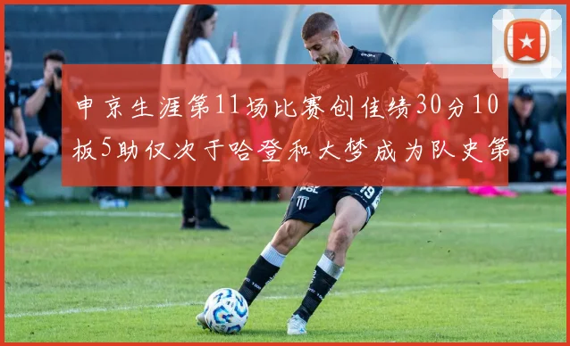 申京生涯第11场比赛创佳绩30分10板5助仅次于哈登和大梦成为队史第三多