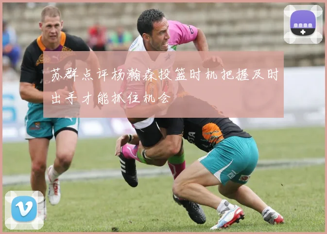 苏群点评杨瀚森投篮时机把握及时出手才能抓住机会