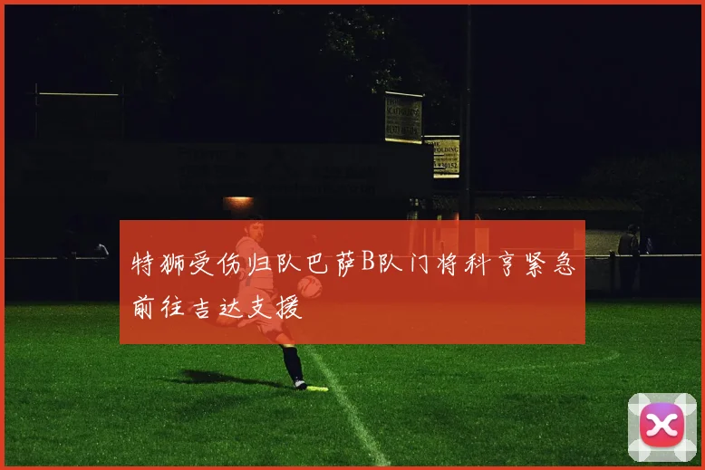 特狮受伤归队巴萨B队门将科亨紧急前往吉达支援