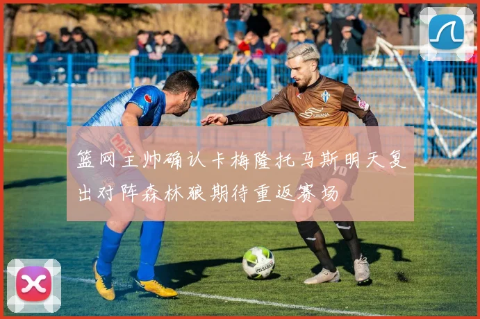 篮网主帅确认卡梅隆托马斯明天复出对阵森林狼期待重返赛场