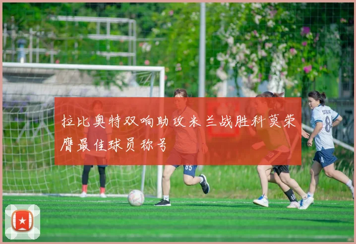拉比奥特双响助攻米兰战胜科莫荣膺最佳球员称号