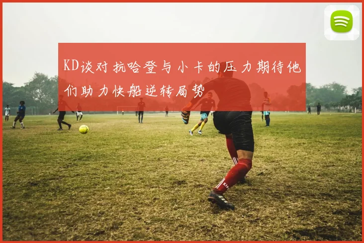 KD谈对抗哈登与小卡的压力期待他们助力快船逆转局势