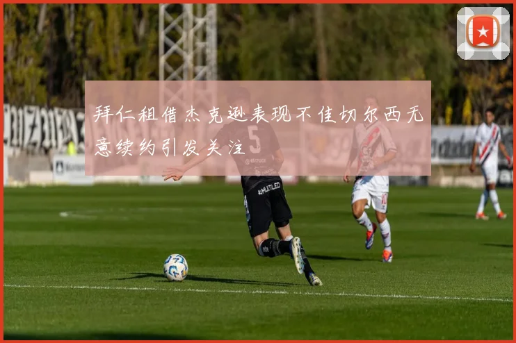 拜仁租借杰克逊表现不佳切尔西无意续约引发关注