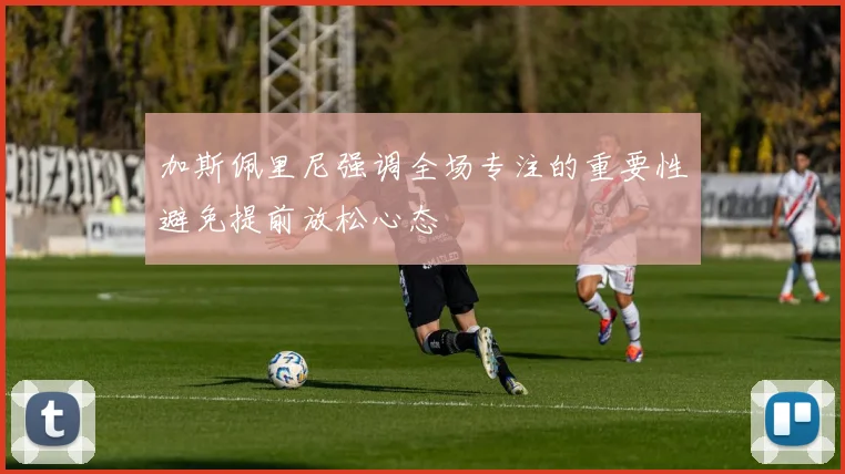 加斯佩里尼强调全场专注的重要性避免提前放松心态