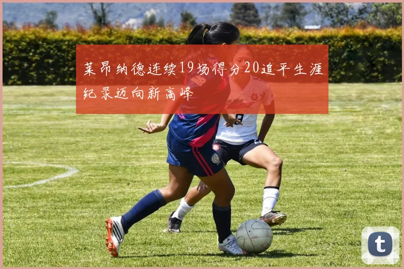 莱昂纳德连续19场得分20追平生涯纪录迈向新高峰