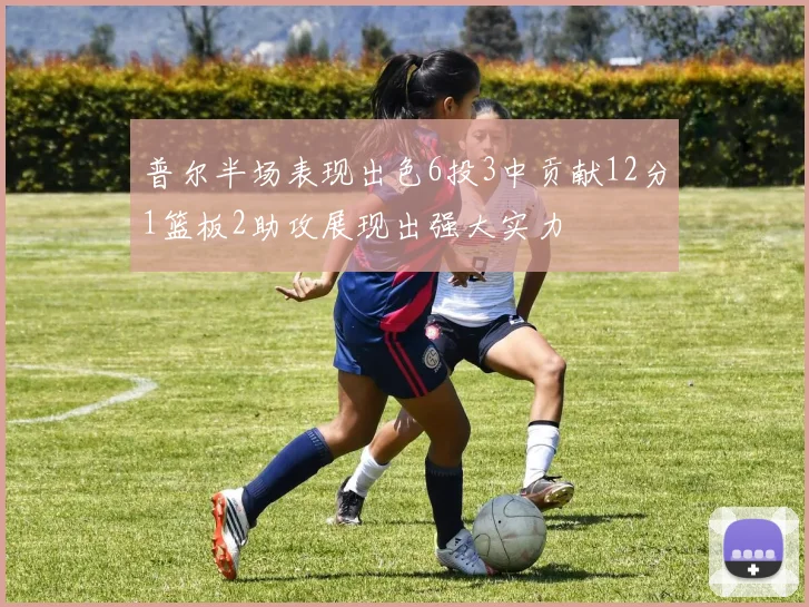 普尔半场表现出色6投3中贡献12分1篮板2助攻展现出强大实力