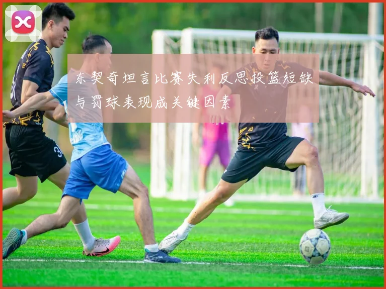 东契奇坦言比赛失利反思投篮短缺与罚球表现成关键因素