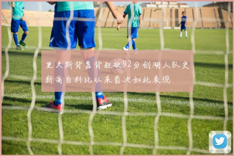 里夫斯背靠背狂砍92分创湖人队史新高自科比以来首次如此表现