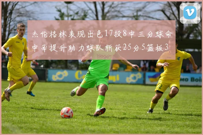 杰伦格林表现出色17投8中三分球命中率提升助力球队斩获25分5篮板3助攻