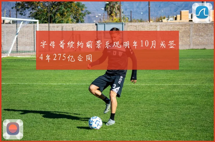 字母哥续约前景乐观明年10月或签4年275亿合同