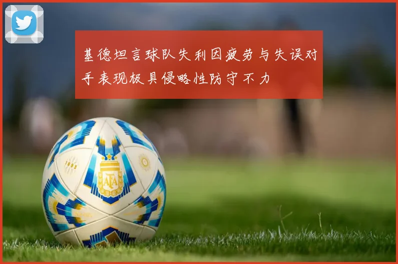 基德坦言球队失利因疲劳与失误对手表现极具侵略性防守不力