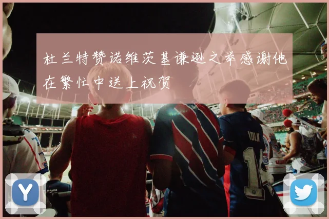杜兰特赞诺维茨基谦逊之举感谢他在繁忙中送上祝贺