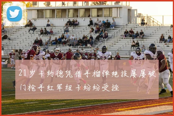21岁卡约德凭借手榴弹绝技屡屡破门枪手红军纽卡纷纷受挫