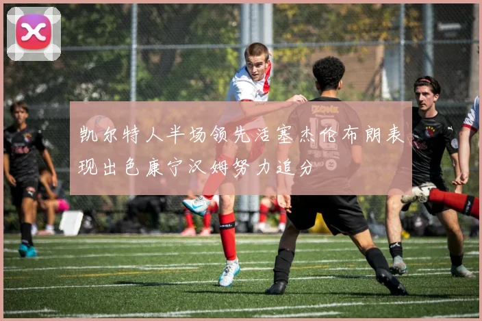 凯尔特人半场领先活塞杰伦布朗表现出色康宁汉姆努力追分
