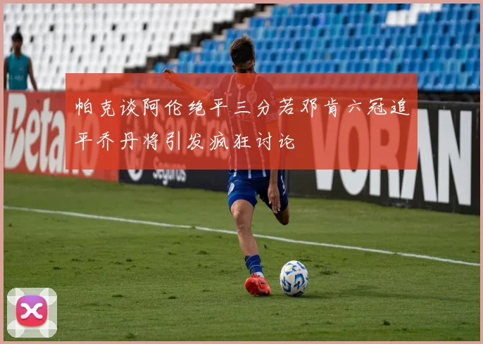 帕克谈阿伦绝平三分若邓肯六冠追平乔丹将引发疯狂讨论