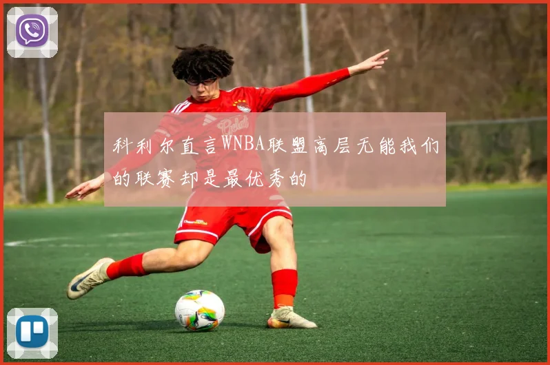 科利尔直言WNBA联盟高层无能我们的联赛却是最优秀的