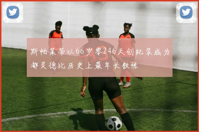 斯帕莱蒂以66岁零246天创纪录成为都灵德比历史上最年长教练