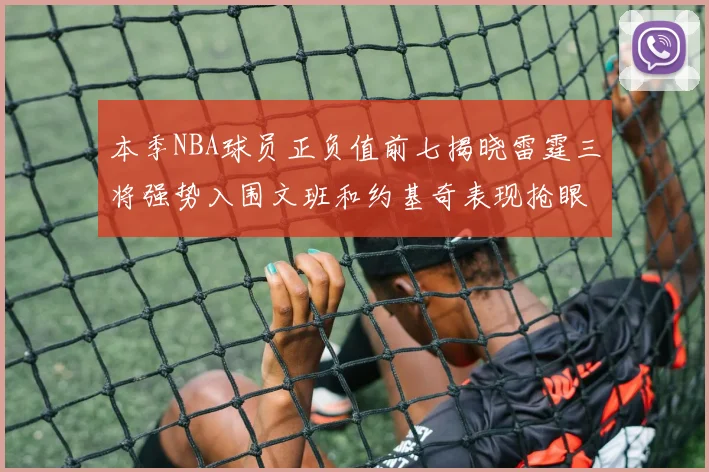 本季NBA球员正负值前七揭晓雷霆三将强势入围文班和约基奇表现抢眼