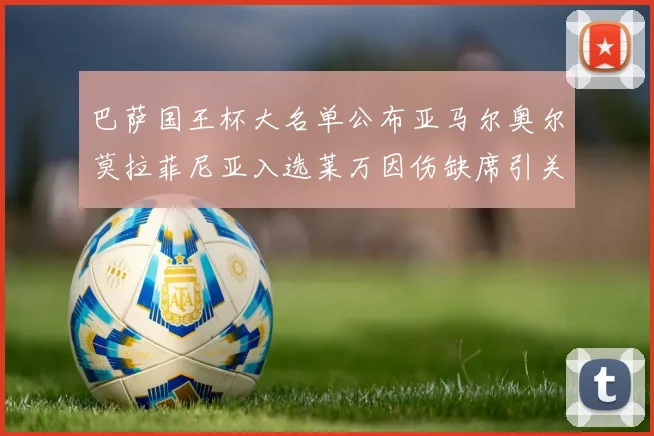 巴萨国王杯大名单公布亚马尔奥尔莫拉菲尼亚入选莱万因伤缺席引关注