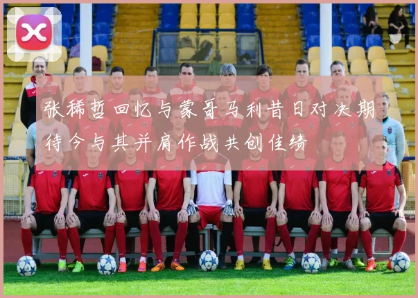 张稀哲回忆与蒙哥马利昔日对决期待今与其并肩作战共创佳绩