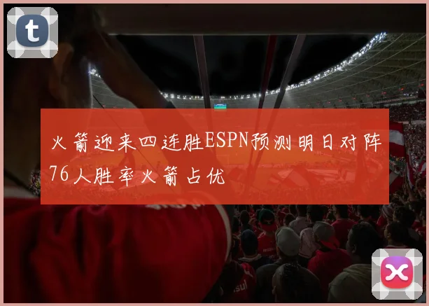 火箭迎来四连胜ESPN预测明日对阵76人胜率火箭占优