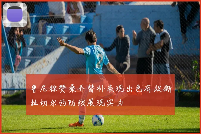 鲁尼称赞桑乔替补表现出色有效撕扯切尔西防线展现实力