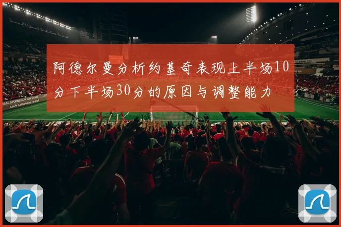 阿德尔曼分析约基奇表现上半场10分下半场30分的原因与调整能力