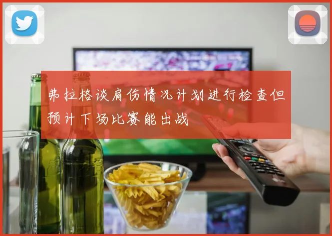 弗拉格谈肩伤情况计划进行检查但预计下场比赛能出战
