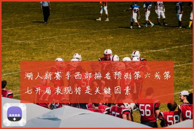 湖人新赛季西部排名预测第六或第七开局表现将是关键因素