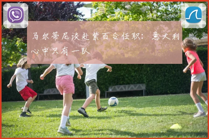 马尔蒂尼谈赴紫百合任职：意大利心中只有一队