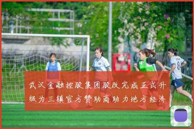 武汉金融控股集团股改完成正式升级为三镇官方赞助商助力地方经济发展