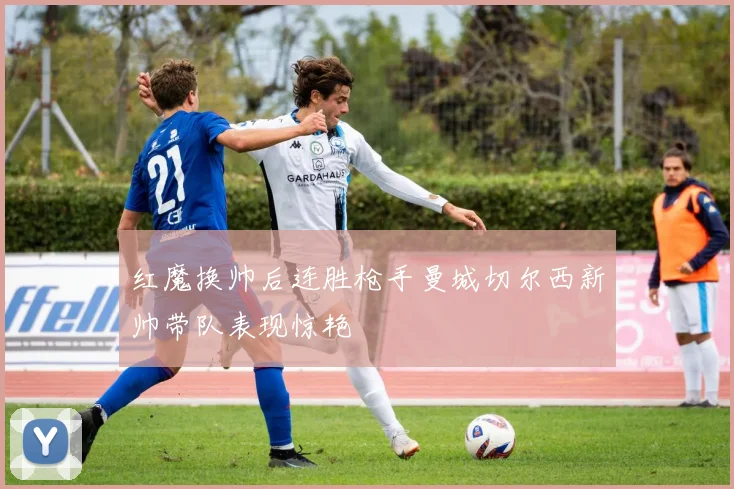 红魔换帅后连胜枪手曼城切尔西新帅带队表现惊艳