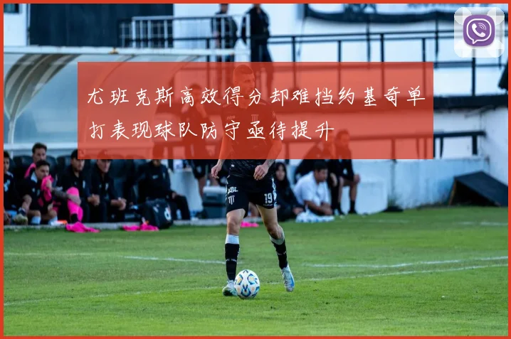 尤班克斯高效得分却难挡约基奇单打表现球队防守亟待提升