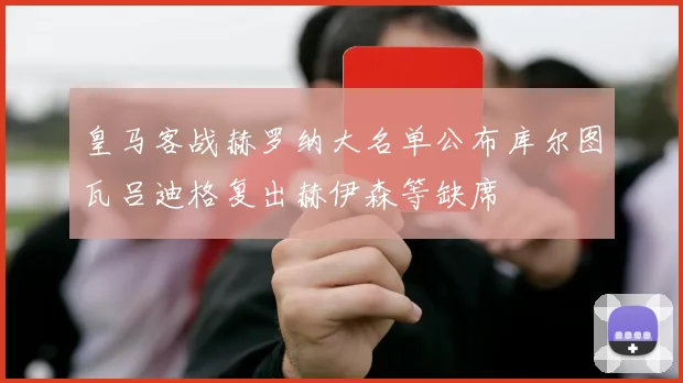 皇马客战赫罗纳大名单公布库尔图瓦吕迪格复出赫伊森等缺席