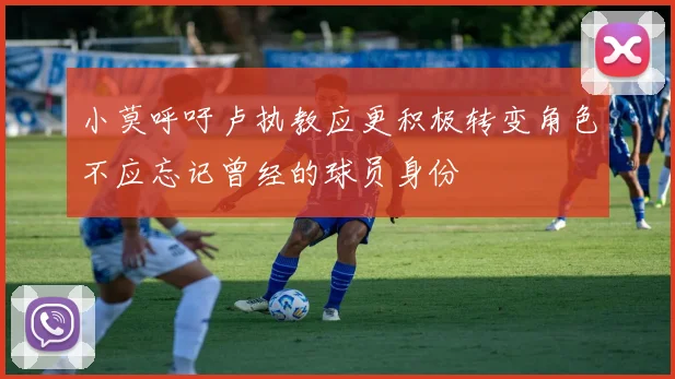 小莫呼吁卢执教应更积极转变角色不应忘记曾经的球员身份