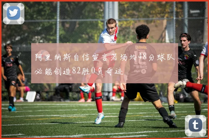 阿里纳斯自信宣言若场均48分球队必能创造82胜0负奇迹