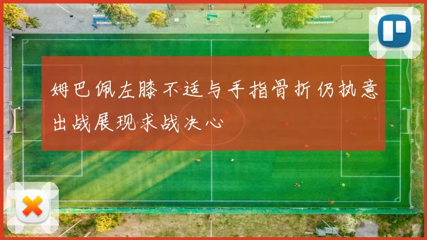 姆巴佩左膝不适与手指骨折仍执意出战展现求战决心